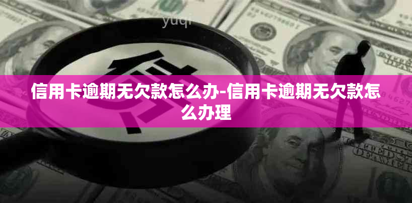 信用卡逾期无欠款怎么办-信用卡逾期无欠款怎么办理