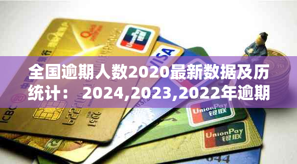 全国逾期人数2020最新数据及历统计： 2024,2023,2022年逾期人数概览