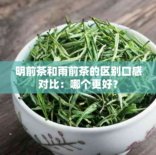 明前茶和雨前茶的区别口感对比：哪个更好？