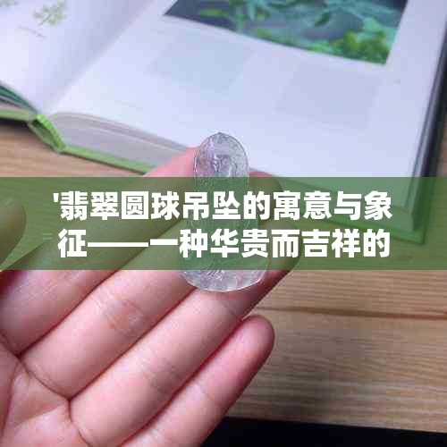 '翡翠圆球吊坠的寓意与象征——一种华贵而吉祥的选择'