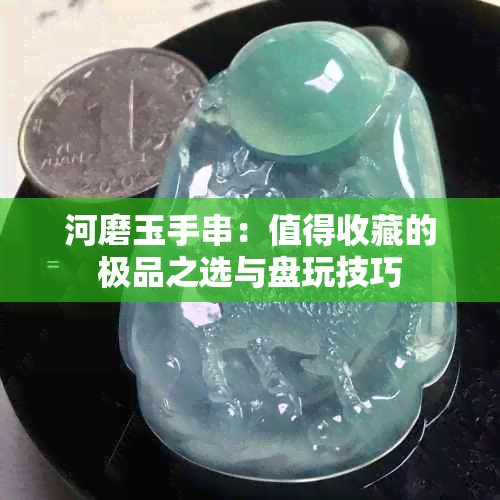 河磨玉手串：值得收藏的极品之选与盘玩技巧