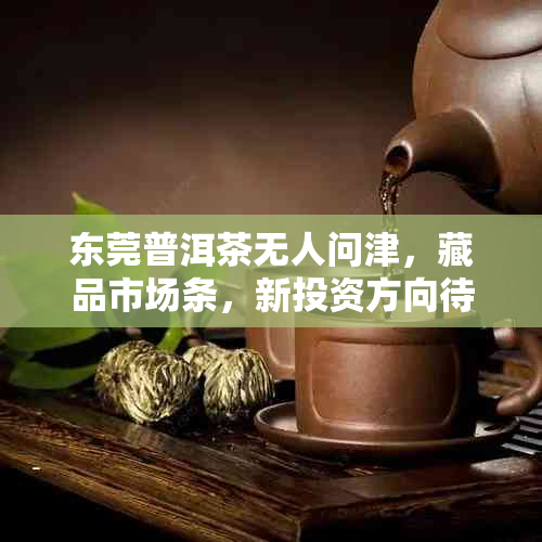 东莞普洱茶无人问津，藏品市场条，新投资方向待发掘