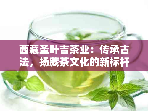  *** 圣叶吉茶业：传承古法，扬藏茶文化的新标杆