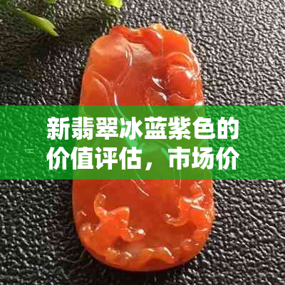 新翡翠冰蓝紫色的价值评估，市场价格分析与行情趋势探讨