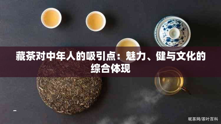 藏茶对中年人的吸引点：魅力、健与文化的综合体现