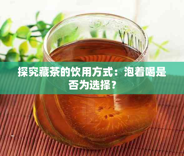 探究藏茶的饮用方式：泡着喝是否为选择？