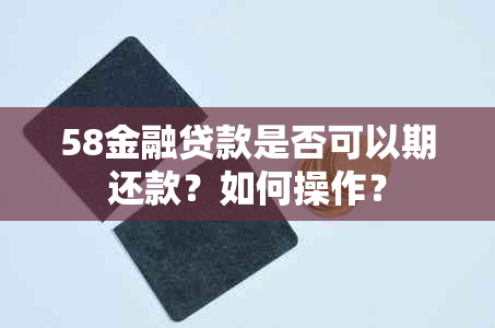 58金融贷款是否可以期还款？如何操作？