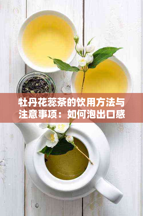 牡丹花蕊茶的饮用方法与注意事项：如何泡出口感与健效果？