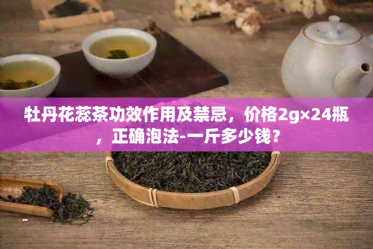 牡丹花蕊茶功效作用及禁忌，价格2g×24瓶，正确泡法-一斤多少钱？