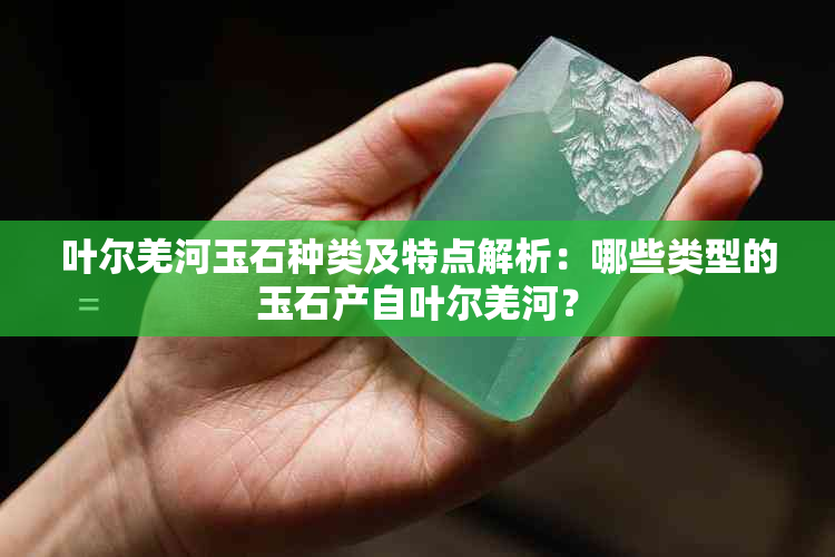 叶尔羌河玉石种类及特点解析：哪些类型的玉石产自叶尔羌河？