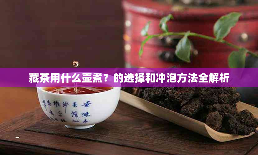 藏茶用什么壶煮？的选择和冲泡方法全解析