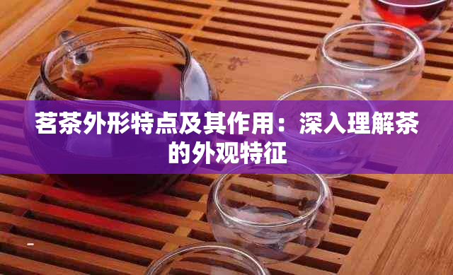 茗茶外形特点及其作用：深入理解茶的外观特征