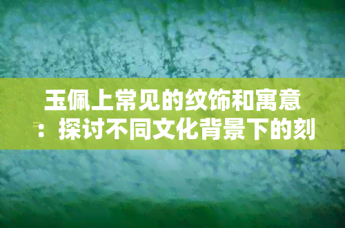 玉佩上常见的纹饰和寓意：探讨不同文化背景下的刻字内容