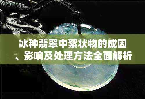 冰种翡翠中絮状物的成因、影响及处理方法全面解析