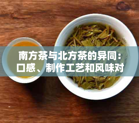 南方茶与北方茶的异同：口感、制作工艺和风味对比