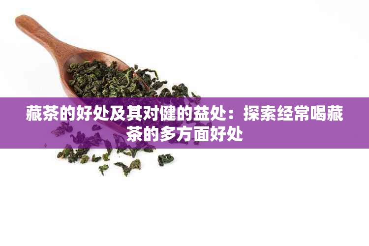 藏茶的好处及其对健的益处：探索经常喝藏茶的多方面好处