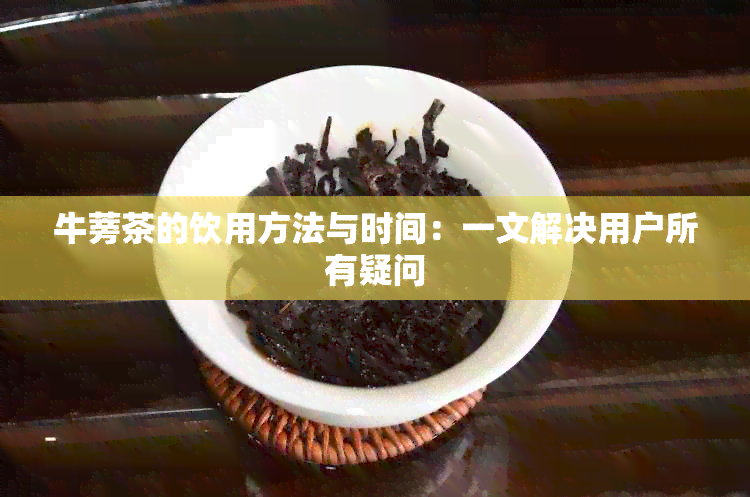 牛蒡茶的饮用方法与时间：一文解决用户所有疑问