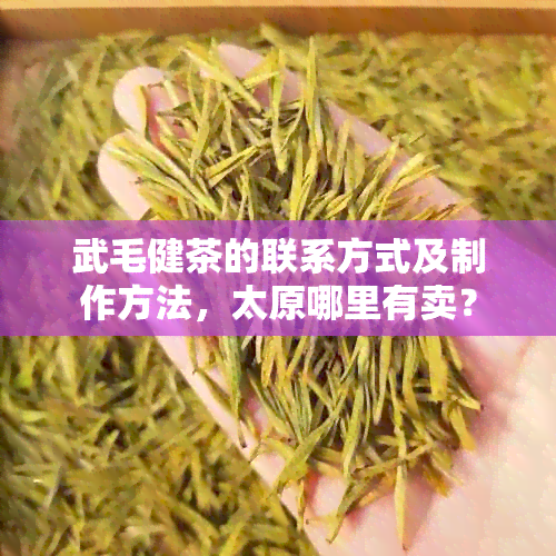 武毛健茶的联系方式及制作方法，太原哪里有卖？