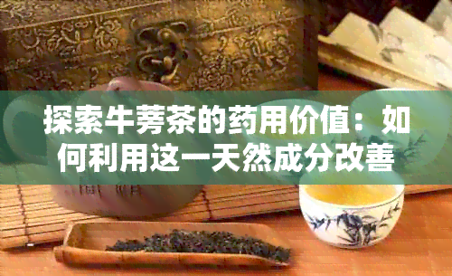 探索牛蒡茶的用价值：如何利用这一天然成分改善健？