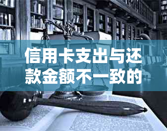 信用卡支出与还款金额不一致的原因及解决方法全面解析