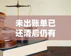 未出账单已还清后仍有未还金额，如何处理？