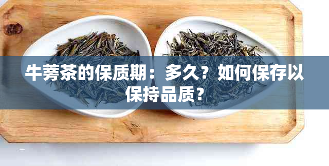 牛蒡茶的保质期：多久？如何保存以保持品质？