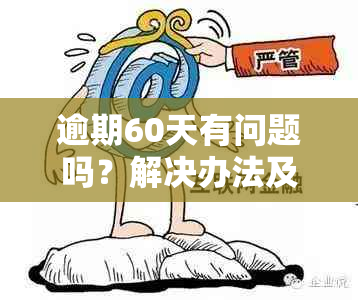 逾期60天有问题吗？解决办法及处理流程