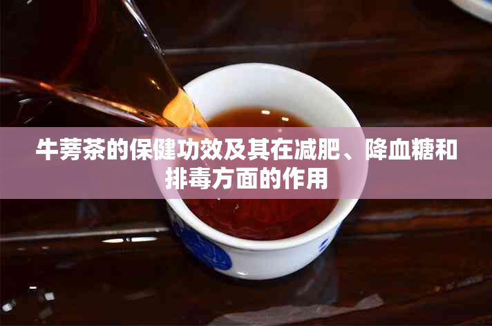 牛蒡茶的保健功效及其在减肥、降血糖和排方面的作用