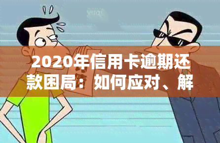 2020年信用卡逾期还款困局：如何应对、解决方法与影响分析