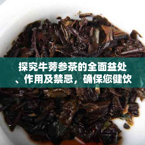 探究牛蒡参茶的全面益处、作用及禁忌，确保您健饮用