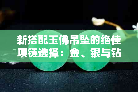 新搭配玉佛吊坠的绝佳项链选择：金、银与钻石的不同风格