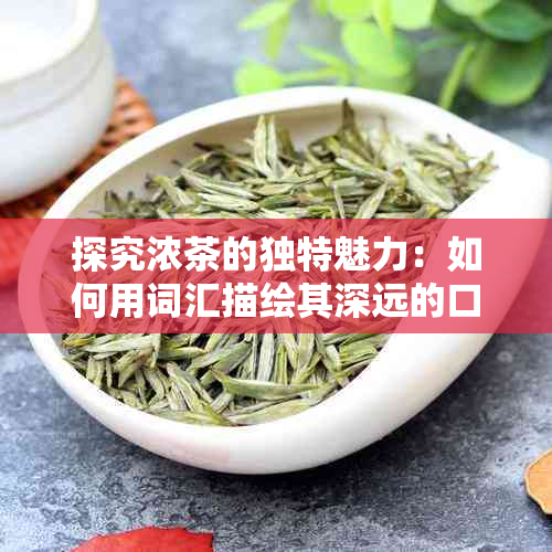 探究浓茶的独特魅力：如何用词汇描绘其深远的口感与香气