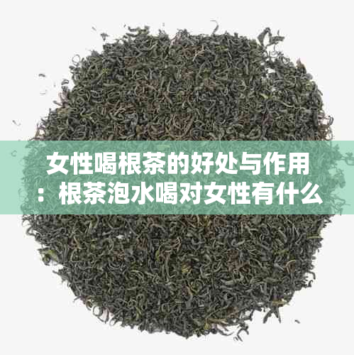 女性喝根茶的好处与作用：根茶泡水喝对女性有什么功效？