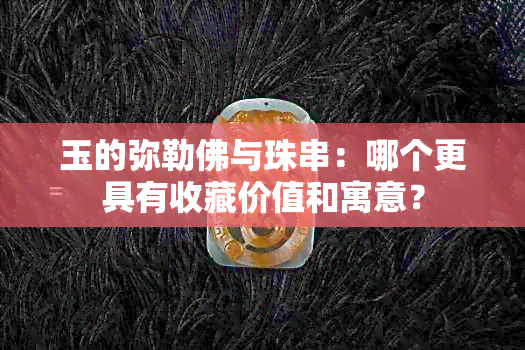 玉的弥勒佛与珠串：哪个更具有收藏价值和寓意？