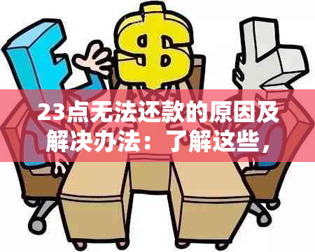 23点无法还款的原因及解决办法：了解这些，确保顺利还款！