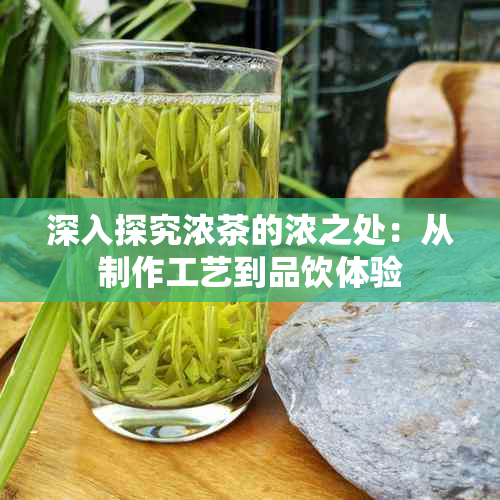 深入探究浓茶的浓之处：从制作工艺到品饮体验