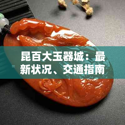 昆百大玉器城：最新状况、交通指南、开放时间及购物攻略一站式解析