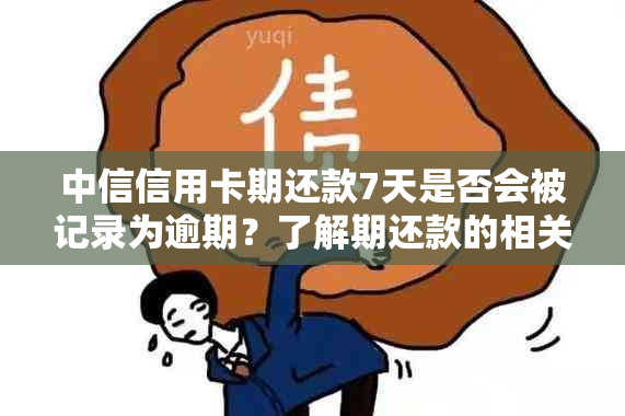 中信信用卡期还款7天是否会被记录为逾期？了解期还款的相关规定和影响