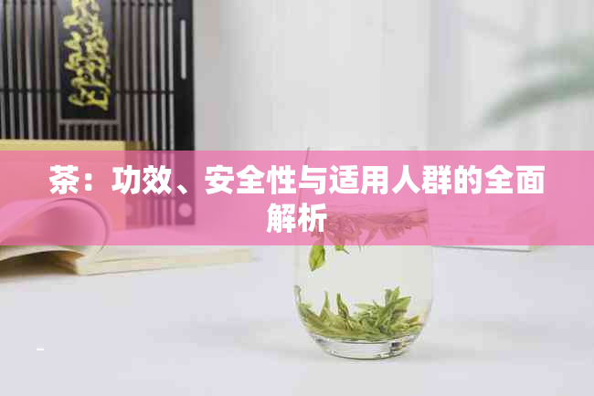 茶：功效、安全性与适用人群的全面解析