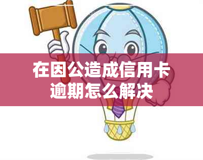 在因公造成信用卡逾期怎么解决