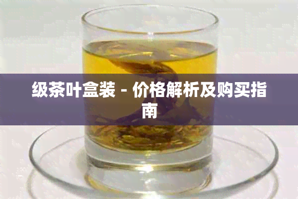 级茶叶盒装 - 价格解析及购买指南