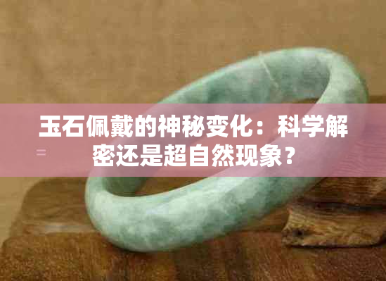 玉石佩戴的神秘变化：科学解密还是超自然现象？