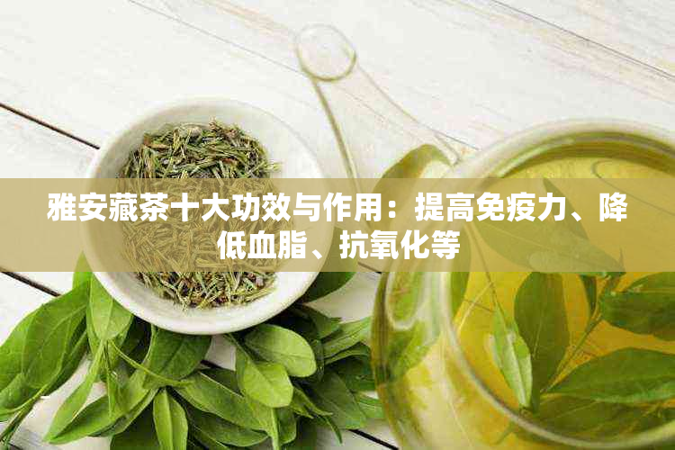 雅安藏茶十大功效与作用：提高免疫力、降低血脂、抗氧化等