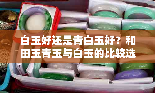 白玉好还是青白玉好？和田玉青玉与白玉的比较选择