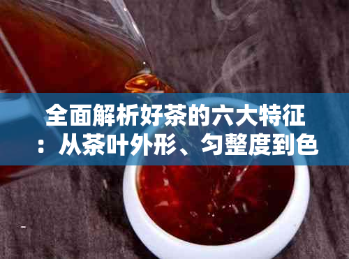 全面解析好茶的六大特征：从茶叶外形、匀整度到色泽，让你轻松挑选优质茶叶