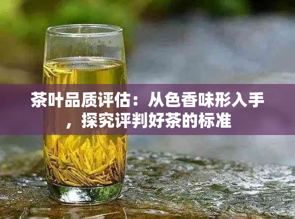 茶叶品质评估：从色香味形入手，探究评判好茶的标准