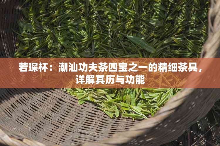 若琛杯：潮汕功夫茶四宝之一的精细茶具，详解其历与功能