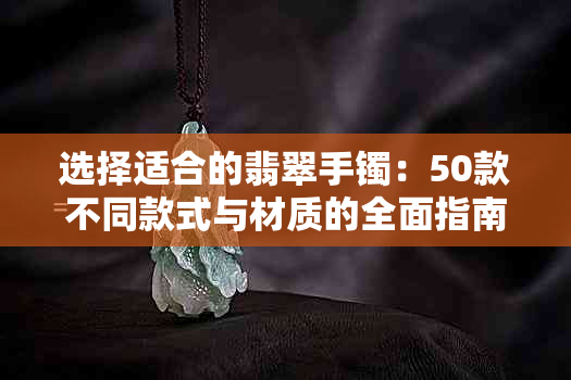 选择适合的翡翠手镯：50款不同款式与材质的全面指南，了解你的更佳选择