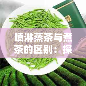 喷淋蒸茶与煮茶的区别：探究两者的独特之处