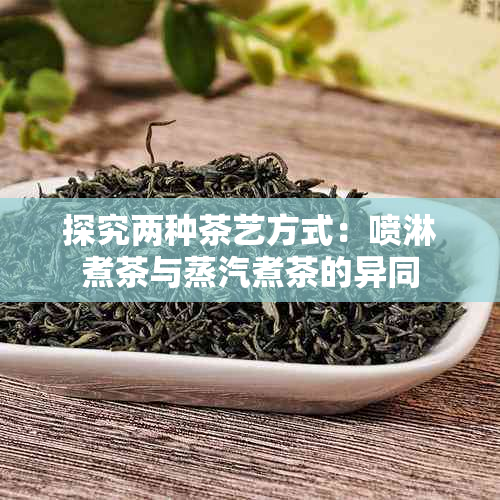 探究两种茶艺方式：喷淋煮茶与蒸汽煮茶的异同